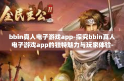 bbin真人电子游戏app-探究bbin真人电子游戏app的独特魅力与玩家体验-bbin真人电子游戏app