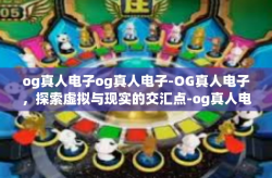 og真人电子og真人电子-OG真人电子，探索虚拟与现实的交汇点-og真人电子og真人电子