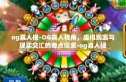 og真人视-OG真人视角，虚拟现实与现实交汇的奇点探索-og真人视