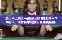 澳门网上真人og视讯-澳门网上真人OG视讯，现代技术与娱乐的完美结合-澳门网上真人og视讯