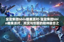 宝盈集团bbin糖果派对-宝盈集团bbin糖果派对，欢庆与创新的精神融合之旅-宝盈集团bbin糖果派对