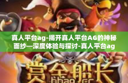 真人平台ag-揭开真人平台AG的神秘面纱—深度体验与探讨-真人平台ag