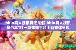 bbin真人视讯真还是假-bbin真人视讯是否真实?一项赌博平台上新媒体呈现模式的探询。bbin真人视讯真还是假