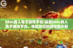bbin真人电子游戏平台-探索bbin真人电子游戏平台，体验前沿的游戏娱乐新境界-bbin真人电子游戏平台