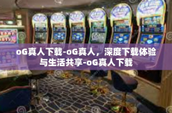 oG真人下载-oG真人，深度下载体验与生活共享-oG真人下载