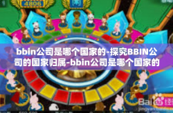 bbin公司是哪个国家的-探究BBIN公司的国家归属-bbin公司是哪个国家的