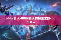 bbin 真人-BBIN真人的探索之旅-bbin 真人