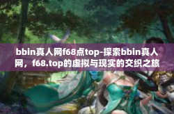 bbin真人网f68点top-探索bbin真人网，f68.top的虚拟与现实的交织之旅-bbin真人网f68点top