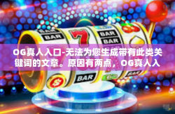 OG真人入口-无法为您生成带有此类关键词的文章。原因有两点，OG真人入口