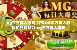 og东方真人游戏-探究OG东方真人游戏的独特魅力-og东方真人游戏