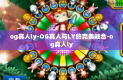 og真人ly-OG真人与LY的完美融合-og真人ly