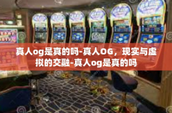 真人og是真的吗-真人OG，现实与虚拟的交融-真人og是真的吗