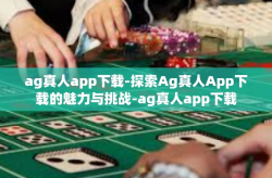 ag真人app下载-探索Ag真人App下载的魅力与挑战-ag真人app下载