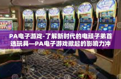 PA电子游戏-了解新时代的电顽子弟首选玩具—PA电子游戏掀起的影响力冲击热潮，更加重塑视界与文化属性的大胆创造力建设！PA电子游戏