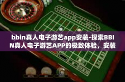 bbin真人电子游艺app安装-探索BBIN真人电子游艺APP的极致体验，安装与沉浸式游戏感受-bbin真人电子游艺app安装