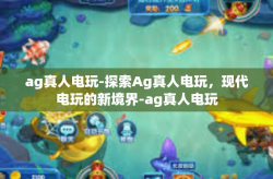 ag真人电玩-探索Ag真人电玩，现代电玩的新境界-ag真人电玩