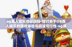 og真人娱乐可以玩吗-探讨关于OG真人娱乐的游戏体验与玩法可行性-og真人娱乐可以玩吗