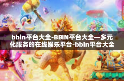 bbin平台大全-BBIN平台大全—多元化服务的在线娱乐平台-bbin平台大全