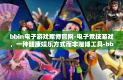 bbin电子游戏赌博官网-电子竞技游戏，一种健康娱乐方式而非赌博工具-bbin电子游戏赌博官网