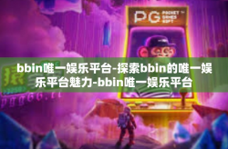 bbin唯一娱乐平台-探索bbin的唯一娱乐平台魅力-bbin唯一娱乐平台