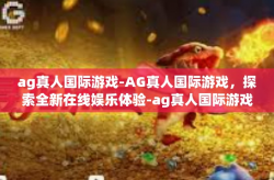 ag真人国际游戏-AG真人国际游戏，探索全新在线娱乐体验-ag真人国际游戏