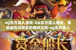 og东方真人游戏-OG东方真人游戏，穿越虚拟与现实的奇妙之旅-og东方真人游戏