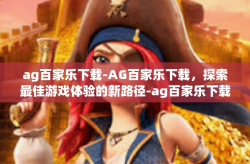 ag百家乐下载-AG百家乐下载，探索最佳游戏体验的新路径-ag百家乐下载