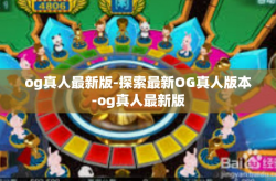 og真人最新版-探索最新OG真人版本-og真人最新版
