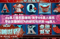 og真人娱乐能赌吗-关于OG真人娱乐平台及赌博行为的研究与评测-og真人娱乐能赌吗