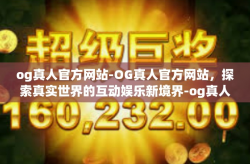 og真人官方网站-OG真人官方网站，探索真实世界的互动娱乐新境界-og真人官方网站