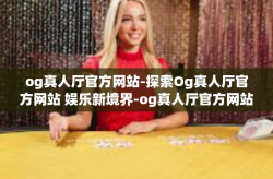 og真人厅官方网站-探索Og真人厅官方网站 娱乐新境界-og真人厅官方网站