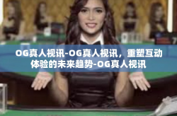 OG真人视讯-OG真人视讯，重塑互动体验的未来趋势-OG真人视讯