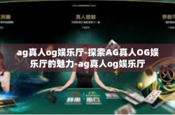 ag真人og娱乐厅-探索AG真人OG娱乐厅的魅力-ag真人og娱乐厅