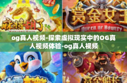 og真人视频-探索虚拟现实中的OG真人视频体验-og真人视频
