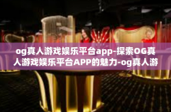 og真人游戏娱乐平台app-探索OG真人游戏娱乐平台APP的魅力-og真人游戏娱乐平台app