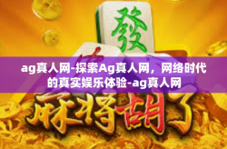 ag真人网-探索Ag真人网，网络时代的真实娱乐体验-ag真人网