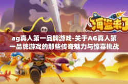 ag真人第一品牌游戏-关于AG真人第一品牌游戏的那些传奇魅力与惊喜挑战-ag真人第一品牌游戏