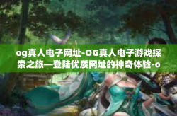 og真人电子网址-OG真人电子游戏探索之旅—登陆优质网址的神奇体验-og真人电子网址