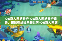 OG真人网站开户-OG真人网站开户攻略，玩转在线娱乐新世界-OG真人网站开户