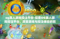 og真人游戏投注平台-探索OG真人游戏投注平台，改变游戏与投注体验的前沿-og真人游戏投注平台