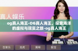 og真人海王-OG真人海王，探索海洋的虚拟与现实之旅-og真人海王