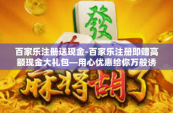 百家乐注册送现金-百家乐注册即赠高额现金大礼包—用心优惠给你万般诱惑的开篇信号！百家乐注册送现金