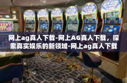 网上ag真人下载-网上AG真人下载，探索真实娱乐的新领域-网上ag真人下载