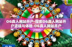 OG真人网站开户-探索OG真人网站开户流程与体验-OG真人网站开户