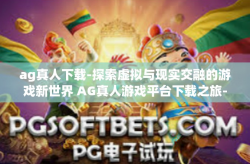 ag真人下载-探索虚拟与现实交融的游戏新世界 AG真人游戏平台下载之旅-ag真人下载