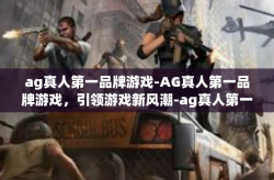 ag真人第一品牌游戏-AG真人第一品牌游戏，引领游戏新风潮-ag真人第一品牌游戏