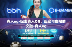 真人og-探索真人OG，现实与虚拟的交融-真人og