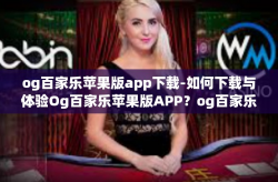 og百家乐苹果版app下载-如何下载与体验Og百家乐苹果版APP？og百家乐苹果版app下载