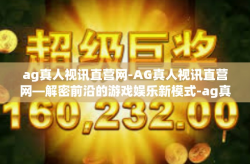 ag真人视讯直营网-AG真人视讯直营网—解密前沿的游戏娱乐新模式-ag真人视讯直营网