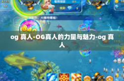 og 真人-OG真人的力量与魅力-og 真人